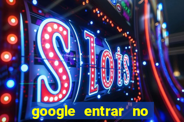 google entrar no jogo de c****