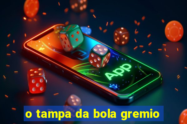 o tampa da bola gremio