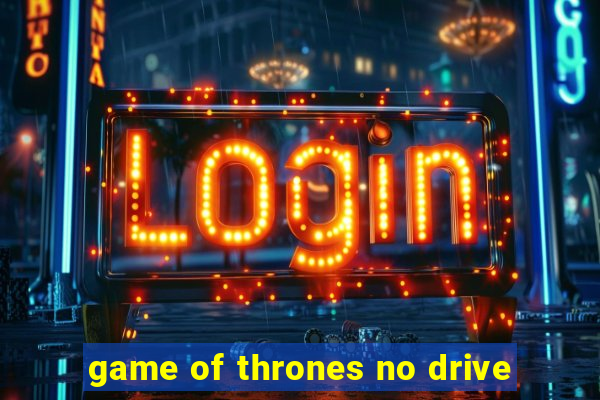 game of thrones no drive