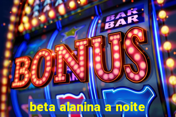 beta alanina a noite