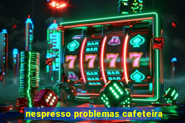 nespresso problemas cafeteira