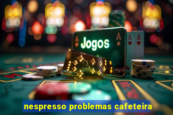 nespresso problemas cafeteira