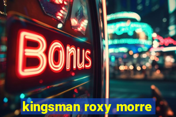 kingsman roxy morre