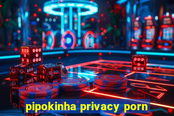 pipokinha privacy porn