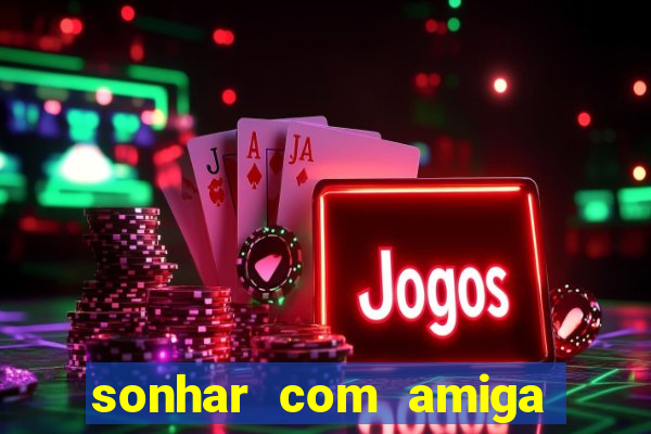 sonhar com amiga falsa jogo do bicho