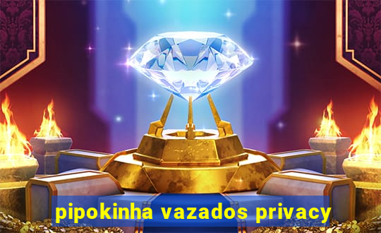 pipokinha vazados privacy