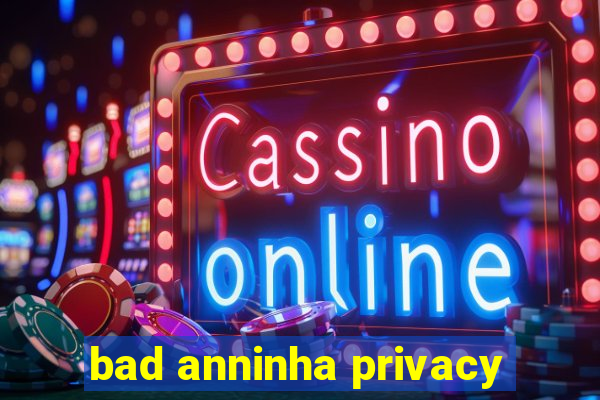 bad anninha privacy