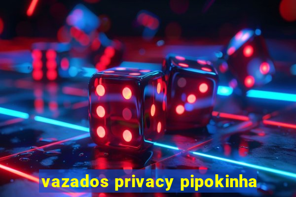 vazados privacy pipokinha