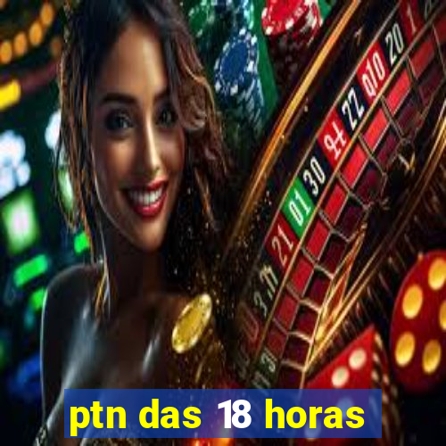 ptn das 18 horas