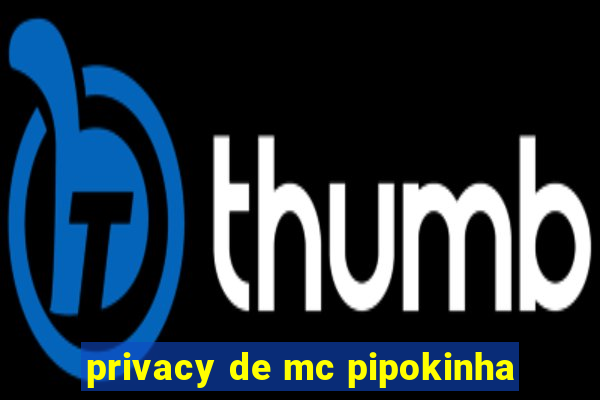 privacy de mc pipokinha