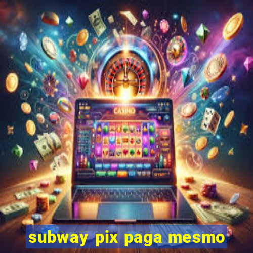 subway pix paga mesmo