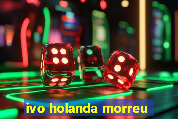 ivo holanda morreu