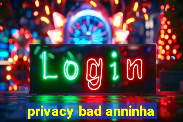 privacy bad anninha