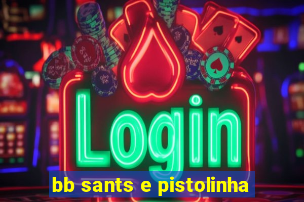 bb sants e pistolinha