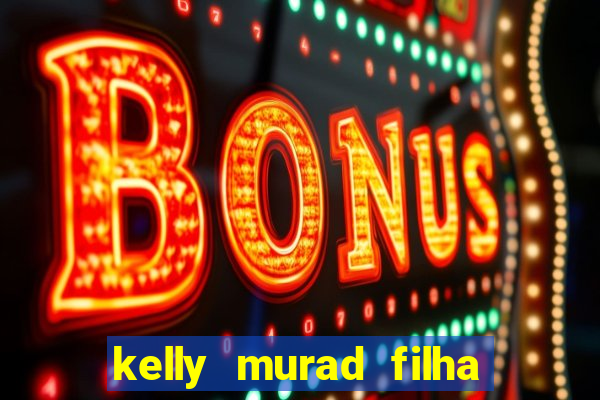 kelly murad filha de beto carrero