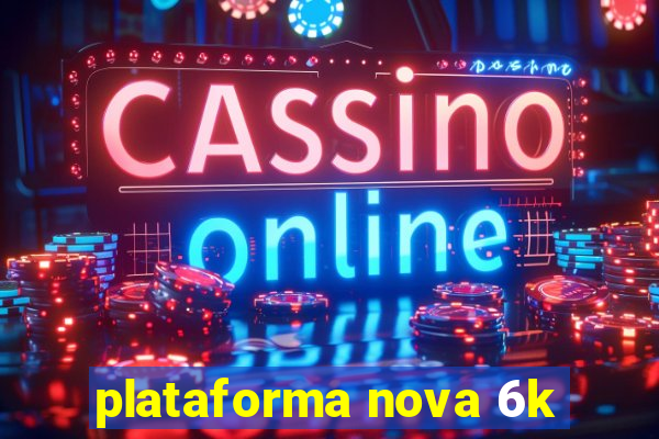 plataforma nova 6k