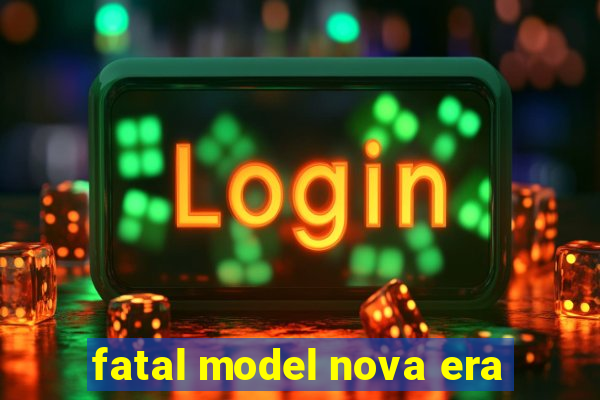 fatal model nova era