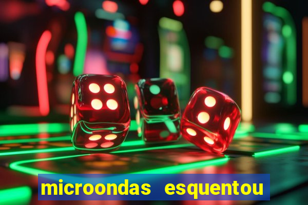 microondas esquentou demais e parou de funcionar