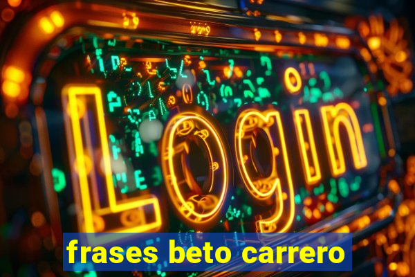 frases beto carrero