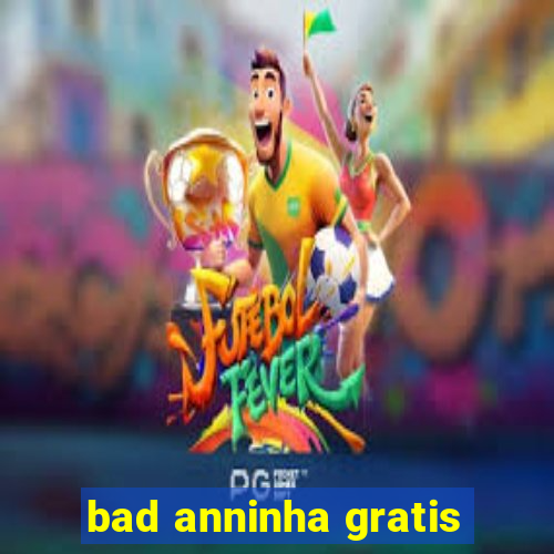 bad anninha gratis