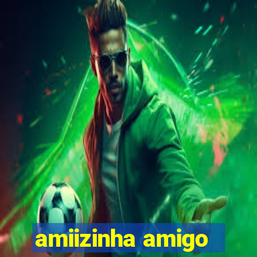 amiizinha amigo