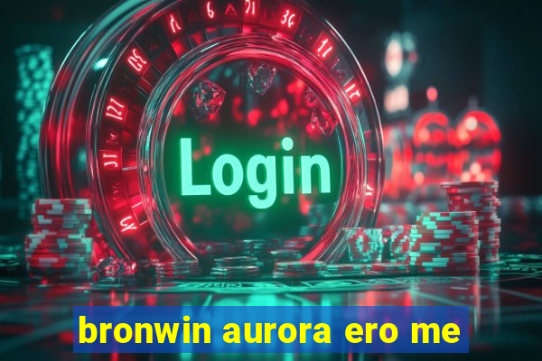 bronwin aurora ero me