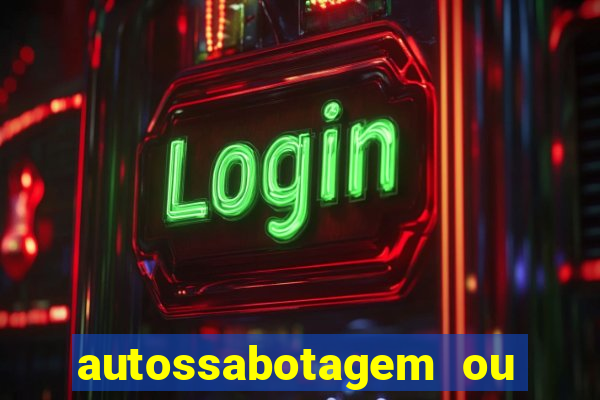 autossabotagem ou auto sabotagem