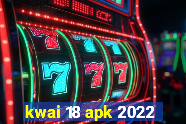 kwai 18 apk 2022