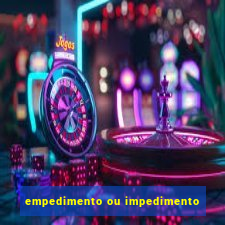 empedimento ou impedimento