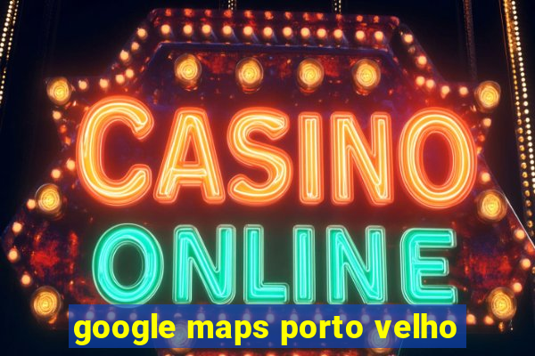 google maps porto velho