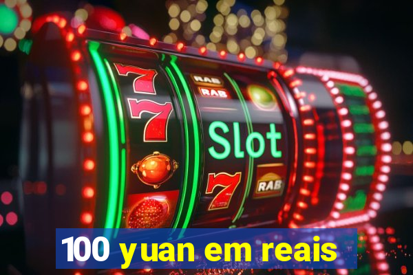 100 yuan em reais