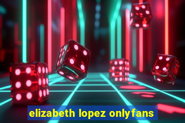 elizabeth lopez onlyfans