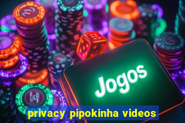 privacy pipokinha videos