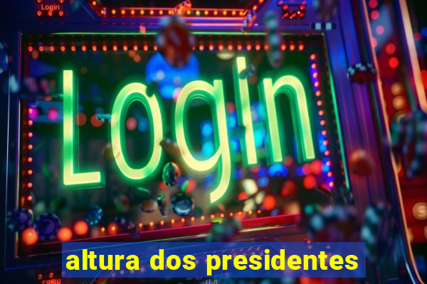 altura dos presidentes