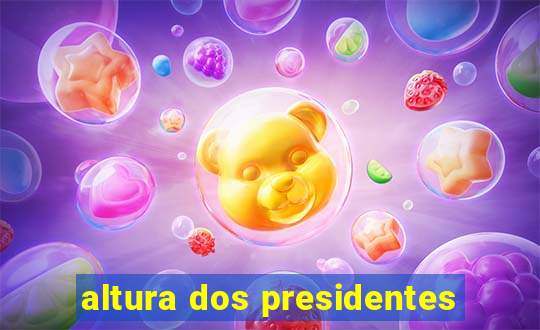 altura dos presidentes