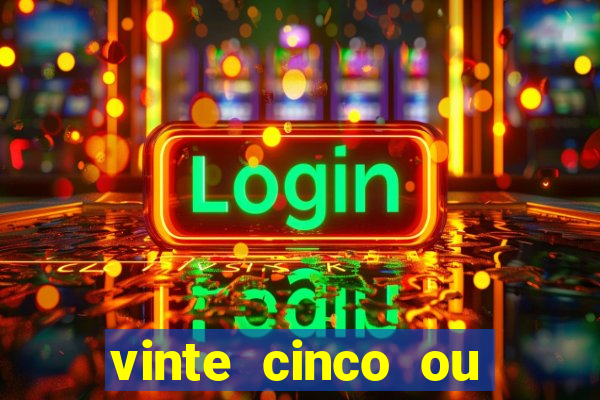 vinte cinco ou vinte e cinco