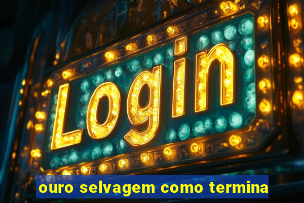 ouro selvagem como termina