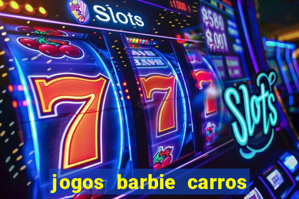 jogos barbie carros suas amigas