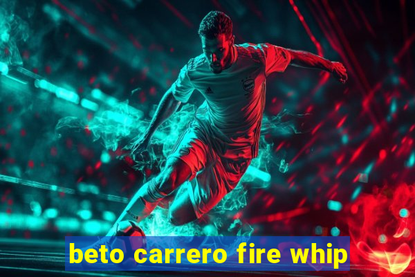 beto carrero fire whip