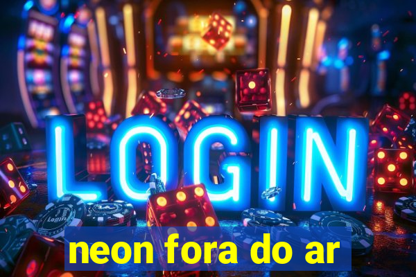 neon fora do ar