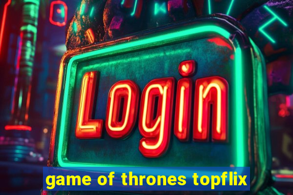 game of thrones topflix