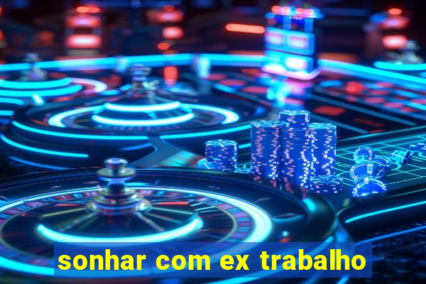 sonhar com ex trabalho