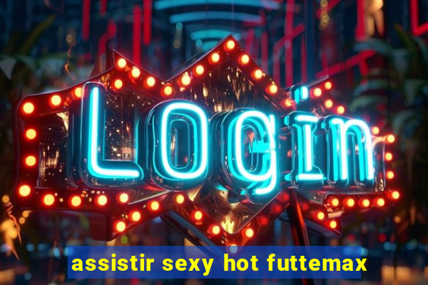 assistir sexy hot futtemax