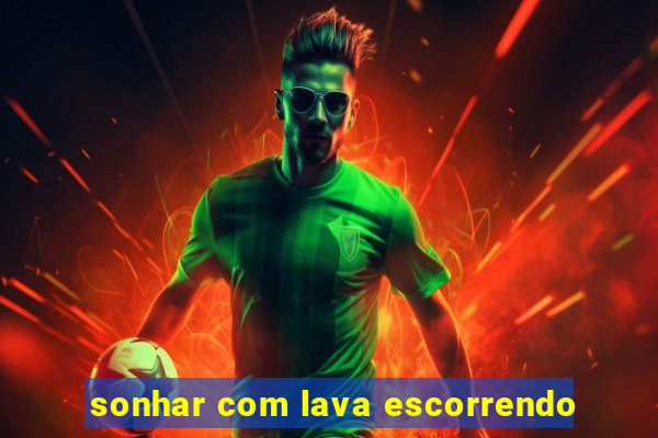 sonhar com lava escorrendo