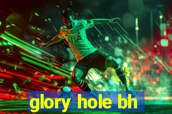 glory hole bh