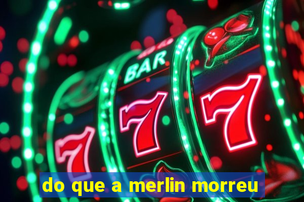 do que a merlin morreu