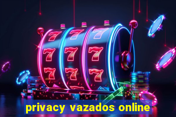 privacy vazados online