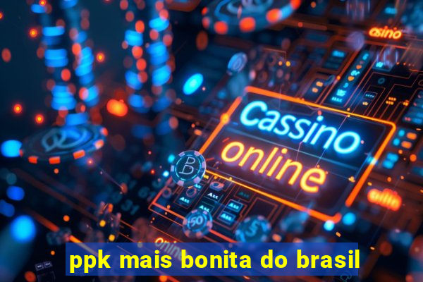 ppk mais bonita do brasil