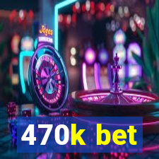 470k bet