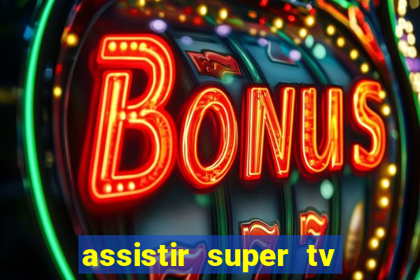 assistir super tv ao vivo